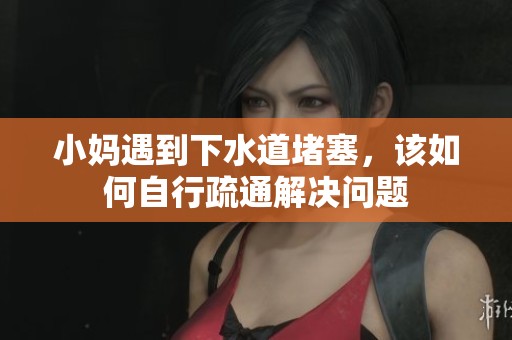 小妈遇到下水道堵塞，该如何自行疏通解决问题