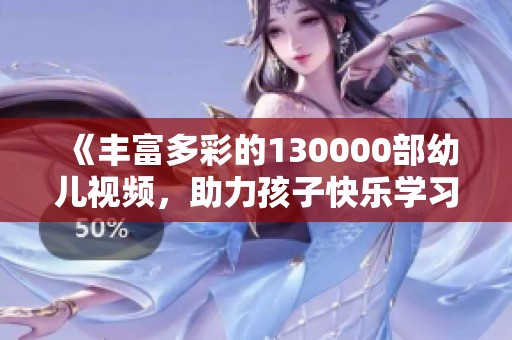 《丰富多彩的130000部幼儿视频，助力孩子快乐学习成长》