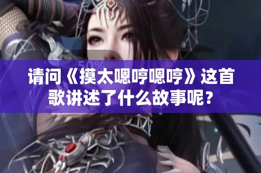 请问《摸太嗯哼嗯哼》这首歌讲述了什么故事呢？