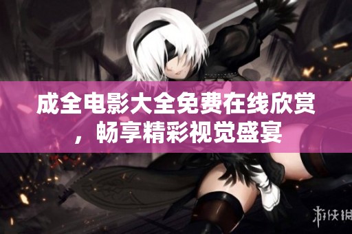 成全电影大全免费在线欣赏，畅享精彩视觉盛宴