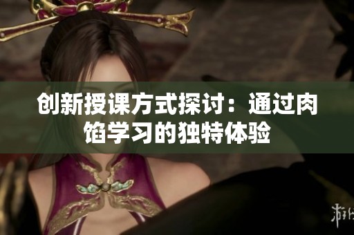 创新授课方式探讨：通过肉馅学习的独特体验
