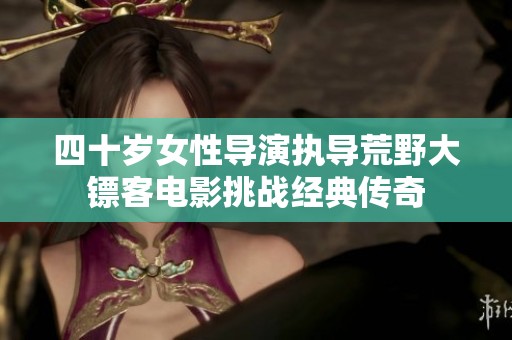 四十岁女性导演执导荒野大镖客电影挑战经典传奇