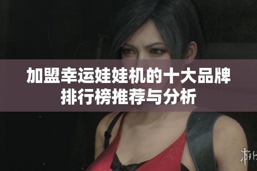 加盟幸运娃娃机的十大品牌排行榜推荐与分析