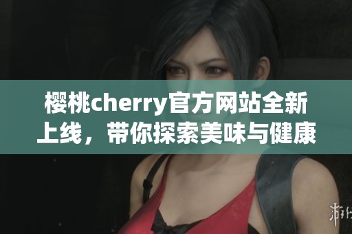 樱桃cherry官方网站全新上线，带你探索美味与健康的结合