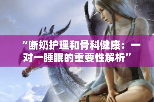 “断奶护理和骨科健康：一对一睡眠的重要性解析”