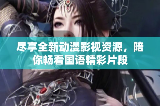 尽享全新动漫影视资源，陪你畅看国语精彩片段