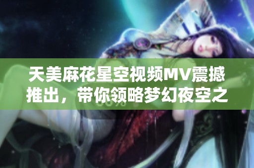 天美麻花星空视频MV震撼推出，带你领略梦幻夜空之美