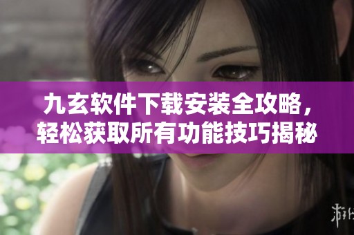 九玄软件下载安装全攻略，轻松获取所有功能技巧揭秘