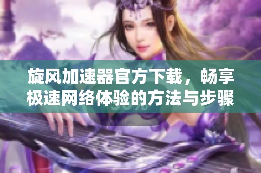 旋风加速器官方下载，畅享极速网络体验的方法与步骤