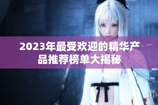 2023年最受欢迎的精华产品推荐榜单大揭秘