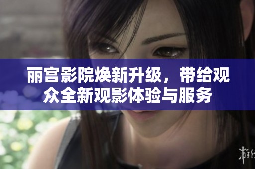 丽宫影院焕新升级，带给观众全新观影体验与服务
