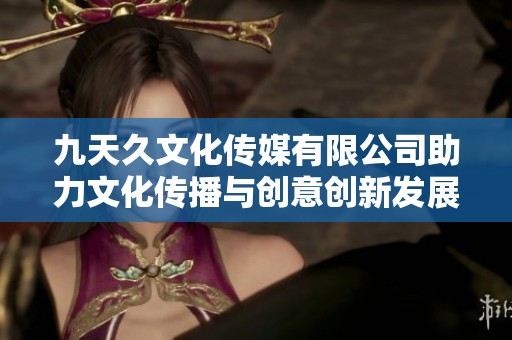 九天久文化传媒有限公司助力文化传播与创意创新发展