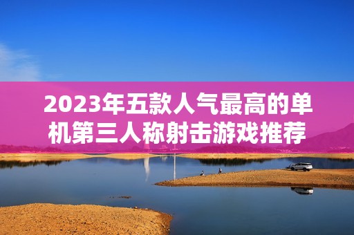 2023年五款人气最高的单机第三人称射击游戏推荐