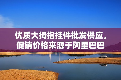 优质大拇指挂件批发供应，促销价格来源于阿里巴巴