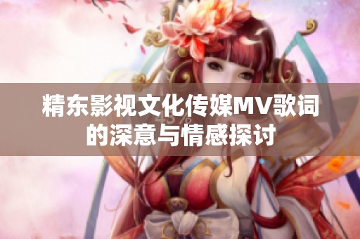 精东影视文化传媒MV歌词的深意与情感探讨