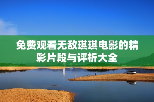 免费观看无敌琪琪电影的精彩片段与评析大全