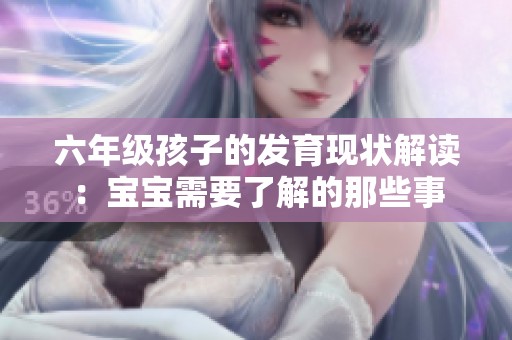 六年级孩子的发育现状解读：宝宝需要了解的那些事