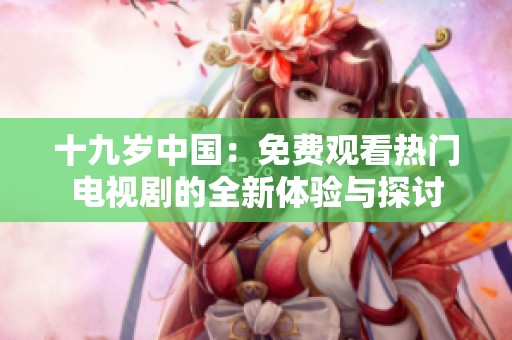 十九岁中国：免费观看热门电视剧的全新体验与探讨