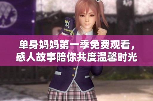 单身妈妈第一季免费观看，感人故事陪你共度温馨时光
