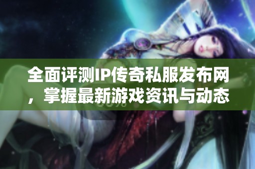 全面评测IP传奇私服发布网，掌握最新游戏资讯与动态