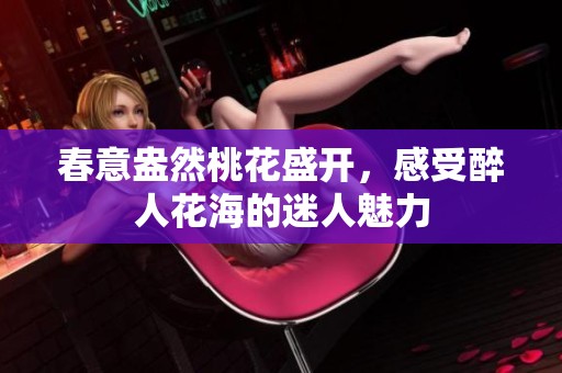 春意盎然桃花盛开，感受醉人花海的迷人魅力