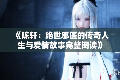 《陈轩：绝世邪医的传奇人生与爱情故事完整阅读》