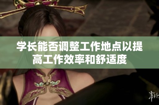 学长能否调整工作地点以提高工作效率和舒适度
