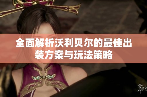 全面解析沃利贝尔的最佳出装方案与玩法策略