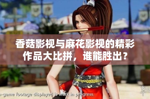 香菇影视与麻花影视的精彩作品大比拼，谁能胜出？