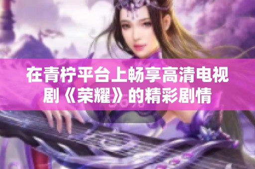 在青柠平台上畅享高清电视剧《荣耀》的精彩剧情