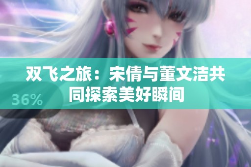 双飞之旅：宋倩与董文洁共同探索美好瞬间