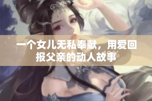 一个女儿无私奉献，用爱回报父亲的动人故事