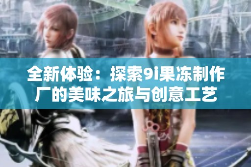 全新体验：探索9i果冻制作厂的美味之旅与创意工艺