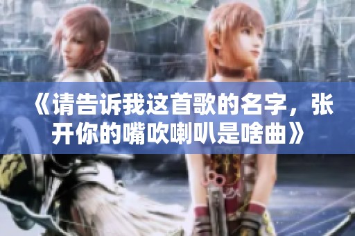 《请告诉我这首歌的名字，张开你的嘴吹喇叭是啥曲》