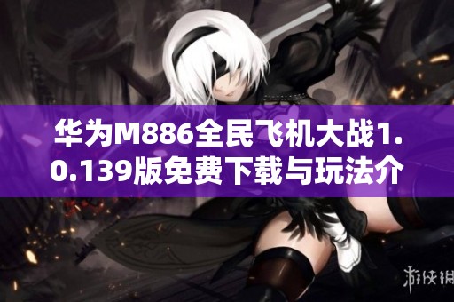 华为M886全民飞机大战1.0.139版免费下载与玩法介绍