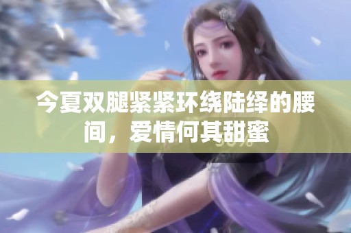 今夏双腿紧紧环绕陆绎的腰间，爱情何其甜蜜