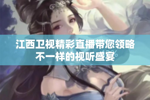 江西卫视精彩直播带您领略不一样的视听盛宴