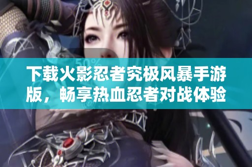 下载火影忍者究极风暴手游版，畅享热血忍者对战体验