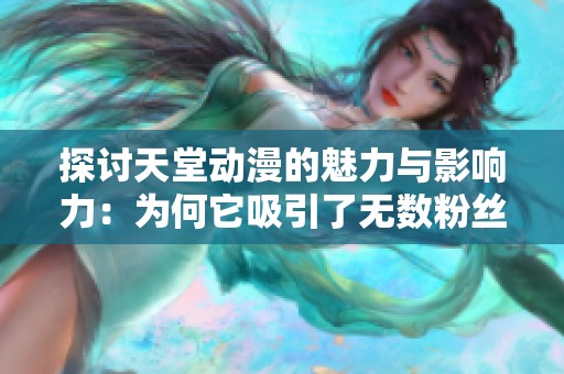探讨天堂动漫的魅力与影响力：为何它吸引了无数粉丝