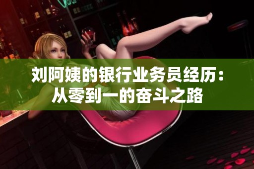 刘阿姨的银行业务员经历：从零到一的奋斗之路