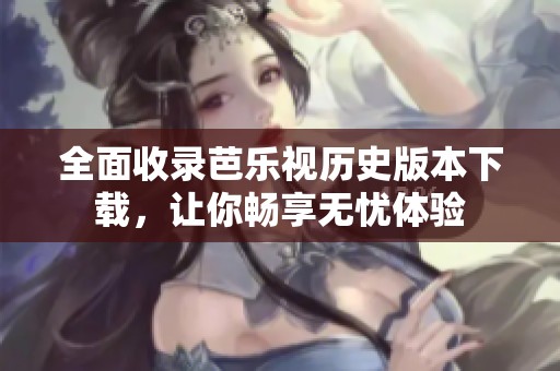 全面收录芭乐视历史版本下载，让你畅享无忧体验