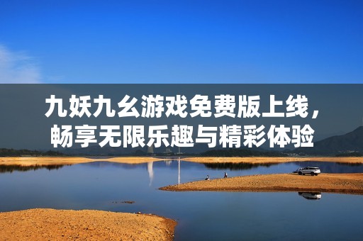 九妖九幺游戏免费版上线，畅享无限乐趣与精彩体验