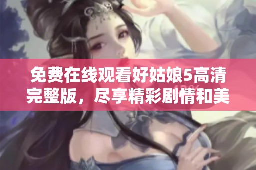 免费在线观看好姑娘5高清完整版，尽享精彩剧情和美好时光