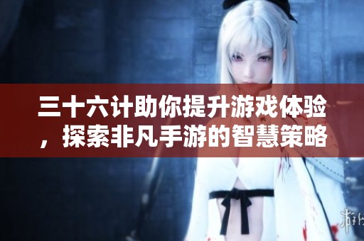三十六计助你提升游戏体验，探索非凡手游的智慧策略