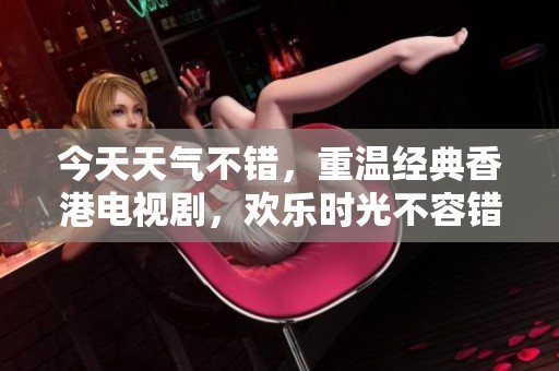 今天天气不错，重温经典香港电视剧，欢乐时光不容错过