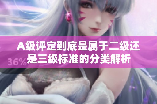 A级评定到底是属于二级还是三级标准的分类解析