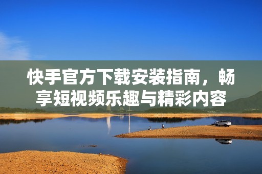 快手官方下载安装指南，畅享短视频乐趣与精彩内容