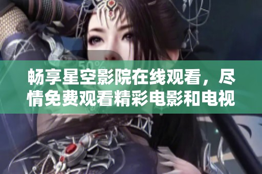 畅享星空影院在线观看，尽情免费观看精彩电影和电视剧