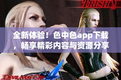 全新体验！色中色app下载，畅享精彩内容与资源分享