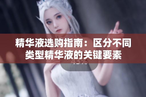 精华液选购指南：区分不同类型精华液的关键要素